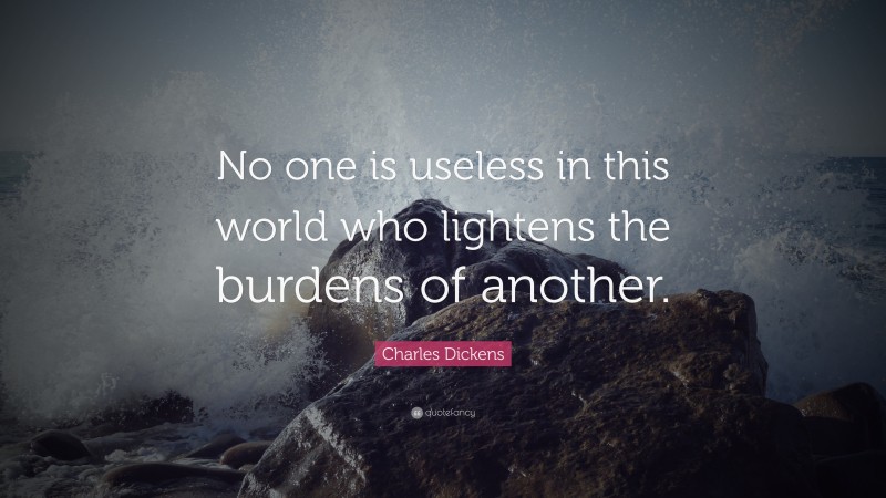 Charles Dickens Quote: “No one is useless in this world who lightens the burdens of another.”