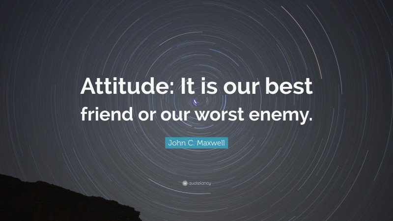 John C. Maxwell Quote: “Attitude: It is our best friend or our worst enemy.”