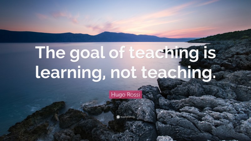 Hugo Rossi Quote: “The goal of teaching is learning, not teaching.”