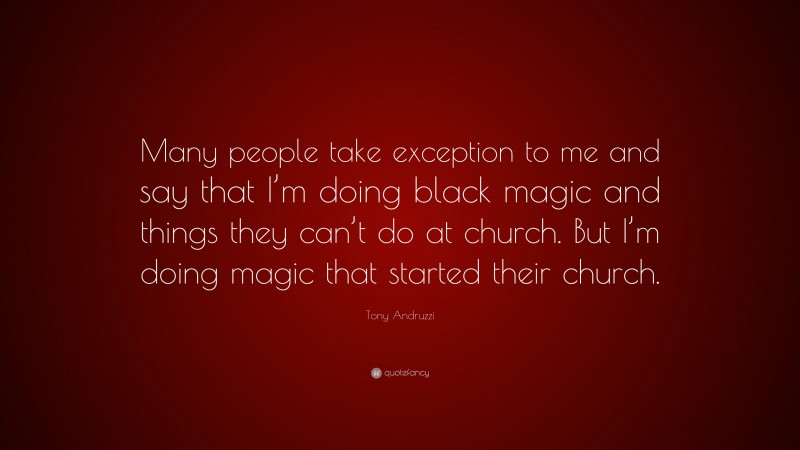 Tony Andruzzi Quote: “Many people take exception to me and say that I’m doing black magic and things they can’t do at church. But I’m doing magic that started their church.”