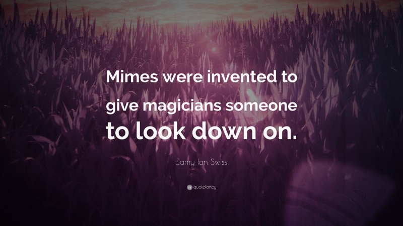 Jamy Ian Swiss Quote: “Mimes were invented to give magicians someone to look down on.”
