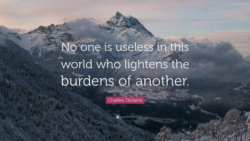 Charles Dickens Quote: “No one is useless in this world who lightens the burdens of another.”