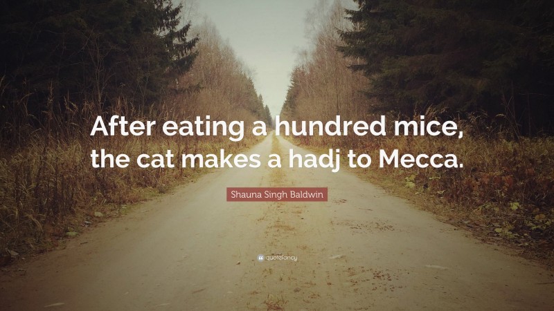 Shauna Singh Baldwin Quote: “After eating a hundred mice, the cat makes a hadj to Mecca.”
