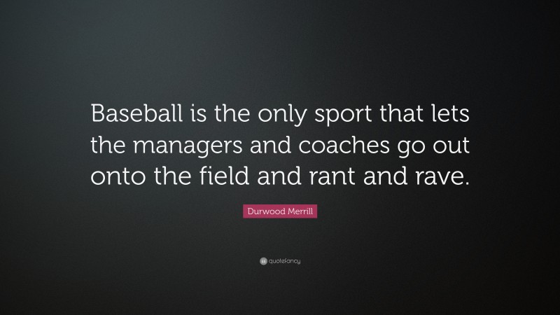 Durwood Merrill Quote: “Baseball is the only sport that lets the managers and coaches go out onto the field and rant and rave.”