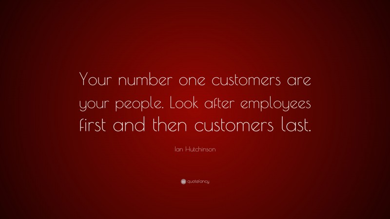 Ian Hutchinson Quote: “Your number one customers are your people. Look after employees first and then customers last.”