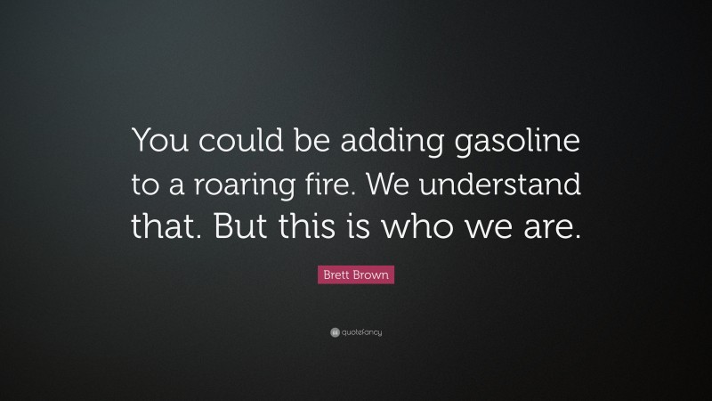 Brett Brown Quote: “You could be adding gasoline to a roaring fire. We understand that. But this is who we are.”