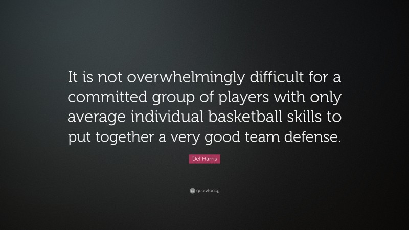 Del Harris Quote: “It is not overwhelmingly difficult for a committed group of players with only average individual basketball skills to put together a very good team defense.”