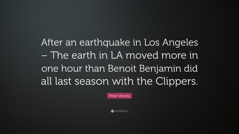Peter Vecsey Quote: “After an earthquake in Los Angeles – The earth in LA moved more in one hour than Benoit Benjamin did all last season with the Clippers.”