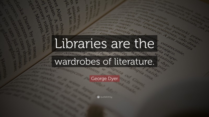 George Dyer Quote: “Libraries are the wardrobes of literature.”