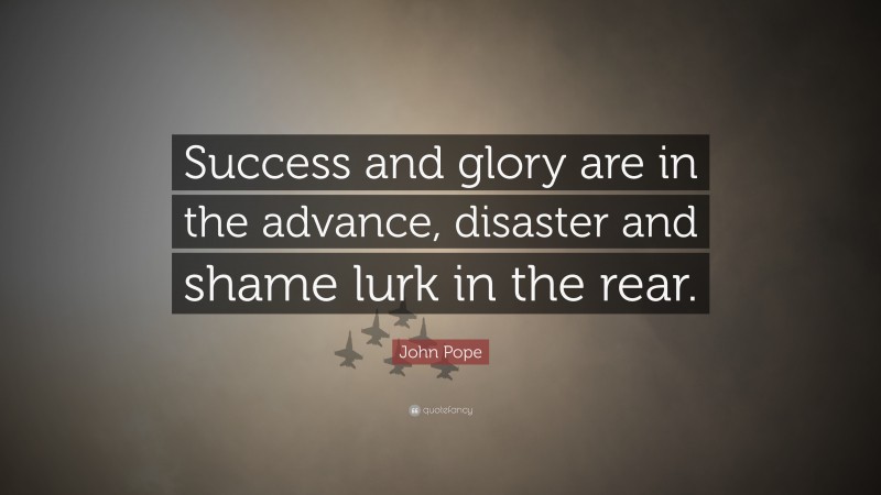 John Pope Quote: “Success and glory are in the advance, disaster and shame lurk in the rear.”