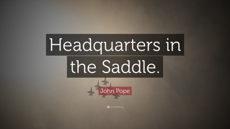 John Pope Quote: “Headquarters in the Saddle.”