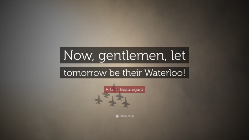 P. G. T. Beauregard Quote: “Now, gentlemen, let tomorrow be their Waterloo!”