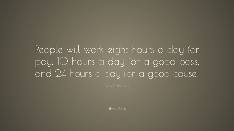 John C. Maxwell Quote: “People will work eight hours a day for pay, 10 hours a day for a good boss, and 24 hours a day for a good cause!”