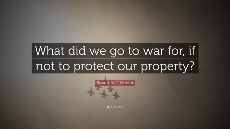 Robert M. T. Hunter Quote: “What did we go to war for, if not to protect our property?”