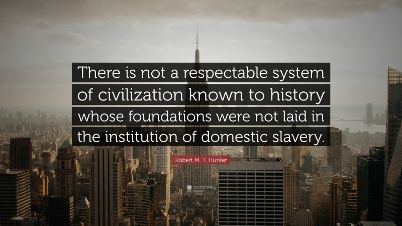 Robert M. T. Hunter Quote: “There is not a respectable system of civilization known to history whose foundations were not laid in the institution of domestic slavery.”