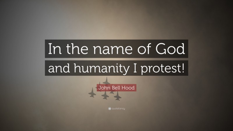 John Bell Hood Quote: “In the name of God and humanity I protest!”