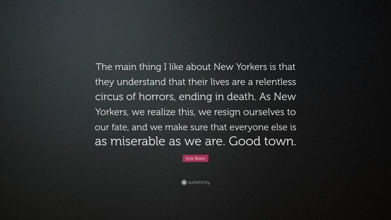 Kyle Baker Quote: “The main thing I like about New Yorkers is that they understand that their lives are a relentless circus of horrors, ending in death. As New Yorkers, we realize this, we resign ourselves to our fate, and we make sure that everyone else is as miserable as we are. Good town.”