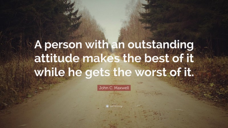 John C. Maxwell Quote: “A person with an outstanding attitude makes the best of it while he gets the worst of it.”