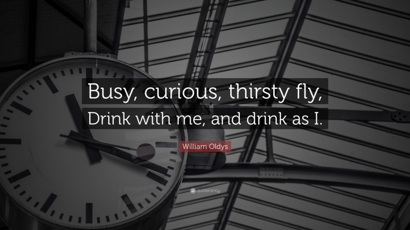 William Oldys Quote: “Busy, curious, thirsty fly, Drink with me, and drink as I.”