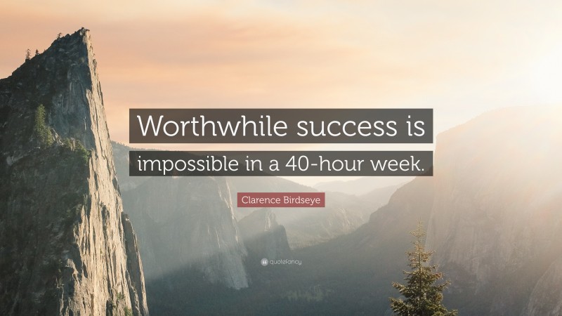 Clarence Birdseye Quote: “Worthwhile success is impossible in a 40-hour week.”