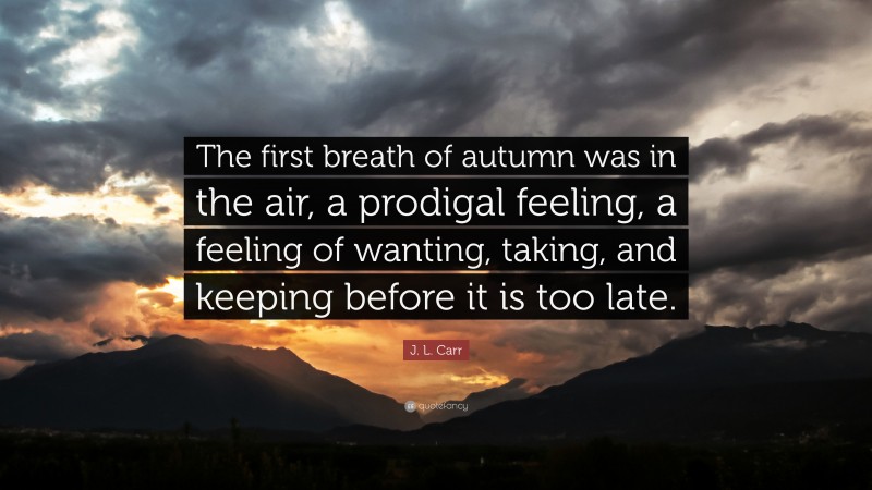 J.L. Carr Quote: “The first breath of autumn was in the air, a prodigal feeling, a feeling of wanting, taking, and keeping before it is too late.”