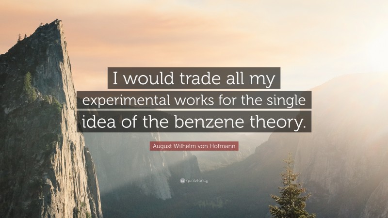 August Wilhelm von Hofmann Quote: “I would trade all my experimental works for the single idea of the benzene theory.”