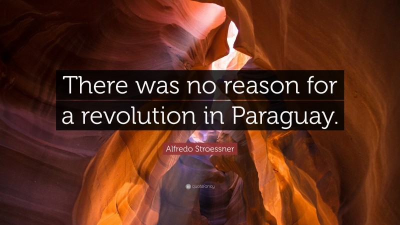 Alfredo Stroessner Quote: “There was no reason for a revolution in Paraguay.”