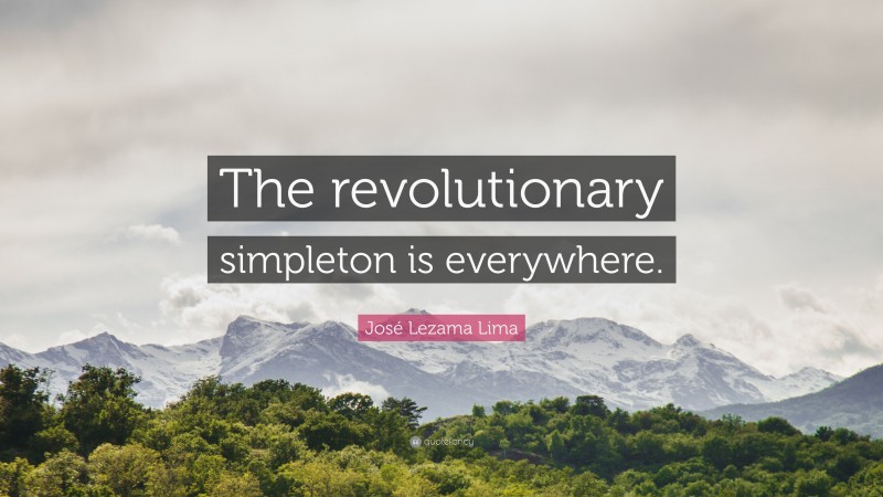 José Lezama Lima Quote: “The revolutionary simpleton is everywhere.”