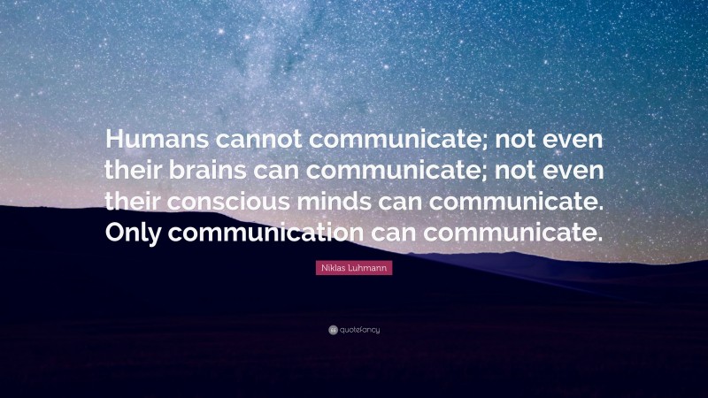 Niklas Luhmann Quote: “Humans cannot communicate; not even their brains can communicate; not even their conscious minds can communicate. Only communication can communicate.”