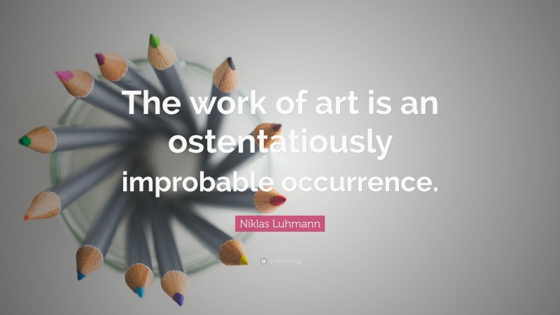 Niklas Luhmann Quote: “The work of art is an ostentatiously improbable occurrence.”