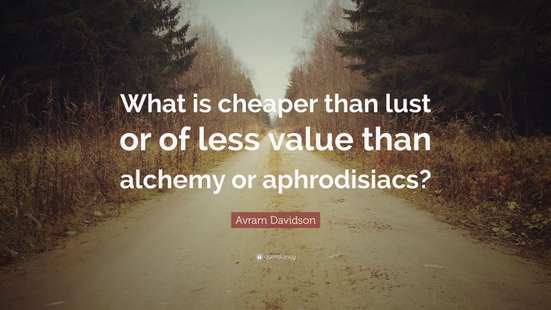 Avram Davidson Quote: “What is cheaper than lust or of less value than alchemy or aphrodisiacs?”