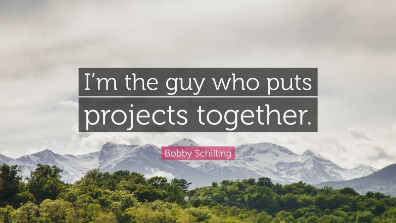 Bobby Schilling Quote: “I’m the guy who puts projects together.”