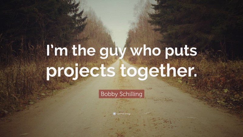Bobby Schilling Quote: “I’m the guy who puts projects together.”