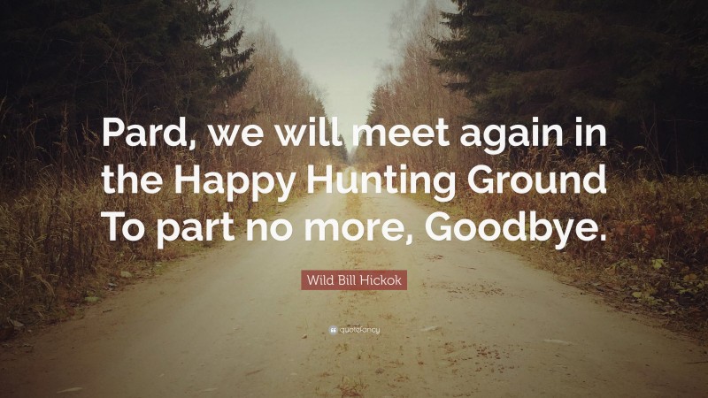 Wild Bill Hickok Quote: “Pard, we will meet again in the Happy Hunting Ground To part no more, Goodbye.”