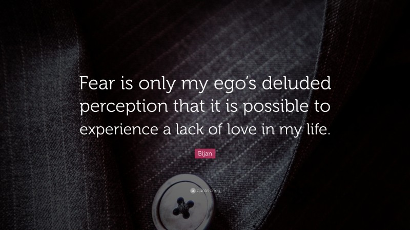Bijan Quote: “Fear is only my ego’s deluded perception that it is possible to experience a lack of love in my life.”