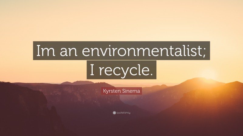 Kyrsten Sinema Quote: “Im an environmentalist; I recycle.”