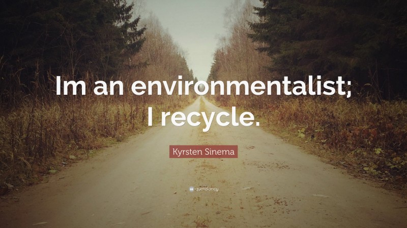 Kyrsten Sinema Quote: “Im an environmentalist; I recycle.”