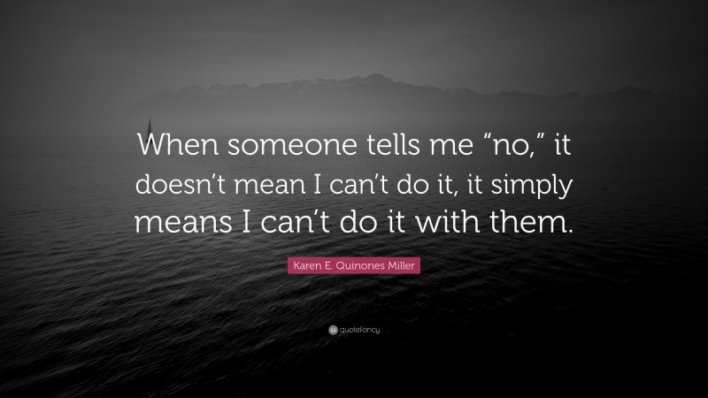 Karen E. Quinones Miller Quote: “When someone tells me “no,” it doesn’t mean I can’t do it, it simply means I can’t do it with them.”