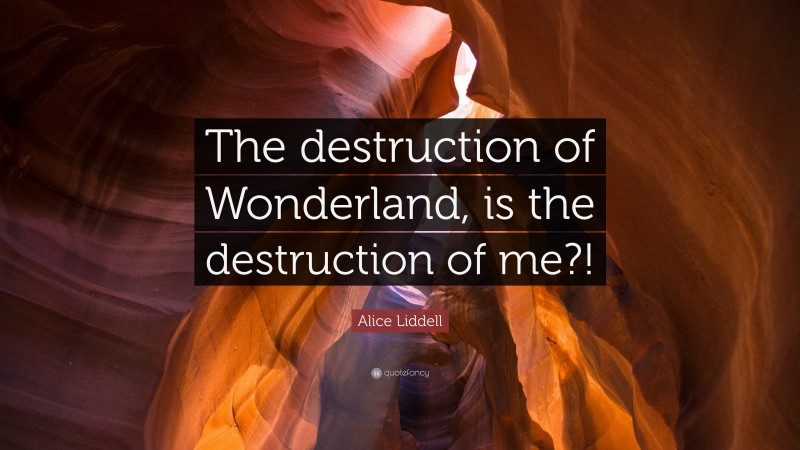 Alice Liddell Quote: “The destruction of Wonderland, is the destruction of me?!”