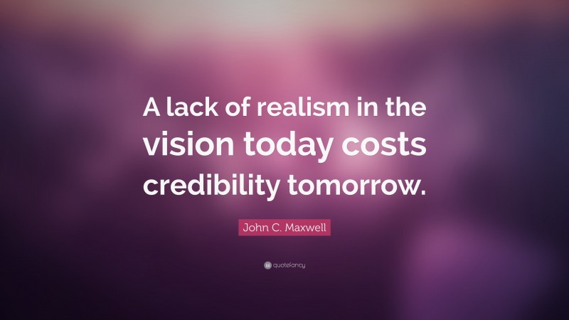 John C. Maxwell Quote: “A lack of realism in the vision today costs credibility tomorrow.”