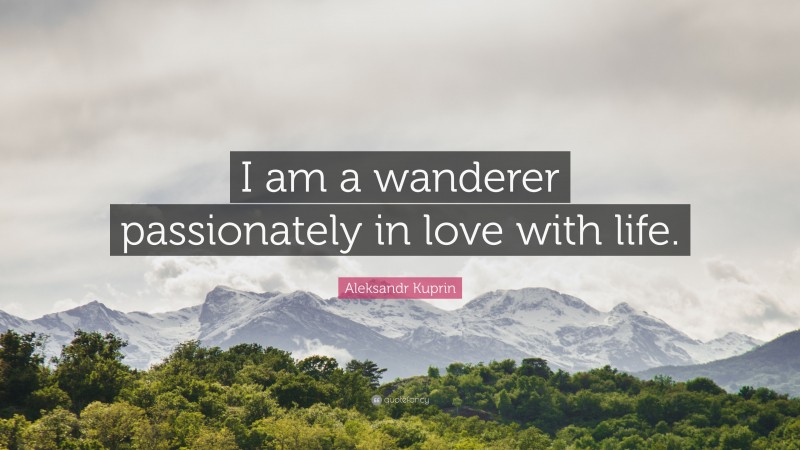 Aleksandr Kuprin Quote: “I am a wanderer passionately in love with life.”