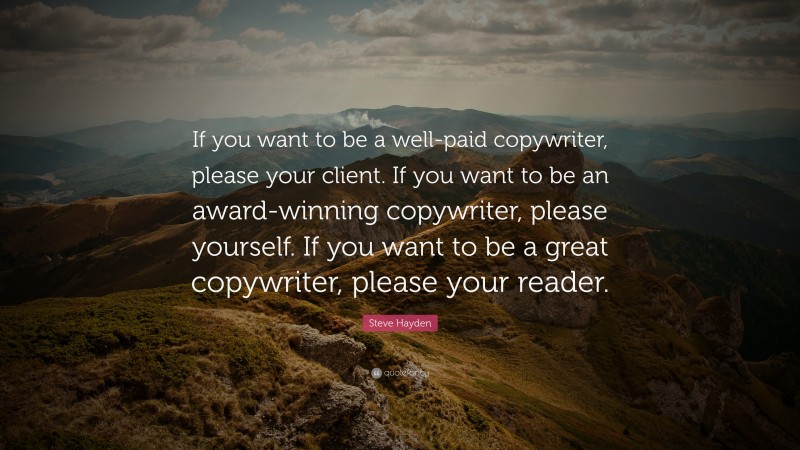 Steve Hayden Quote: “If you want to be a well-paid copywriter, please your client. If you want to be an award-winning copywriter, please yourself. If you want to be a great copywriter, please your reader.”