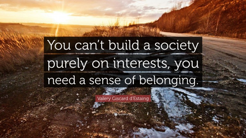 Valery Giscard d'Estaing Quote: “You can’t build a society purely on interests, you need a sense of belonging.”