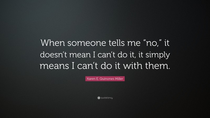 Karen E. Quinones Miller Quote: “When someone tells me “no,” it doesn’t mean I can’t do it, it simply means I can’t do it with them.”