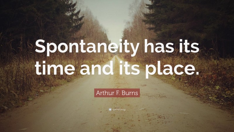 Arthur F. Burns Quote: “Spontaneity has its time and its place.”