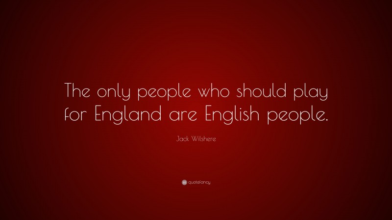 Jack Wilshere Quote: “The only people who should play for England are English people.”