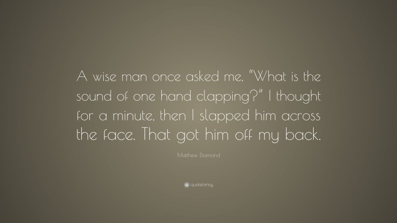 Matthew Diamond Quote: “A wise man once asked me, “What is the sound of one hand clapping?” I thought for a minute, then I slapped him across the face. That got him off my back.”