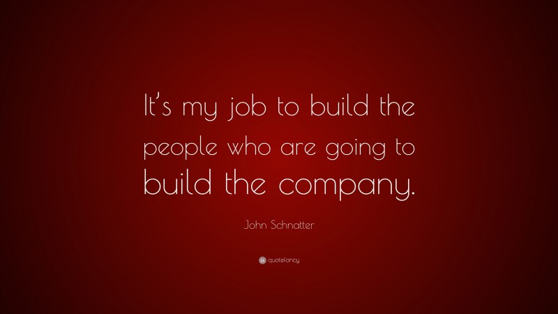 John Schnatter Quote: “It’s my job to build the people who are going to build the company.”