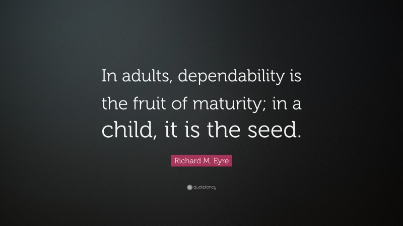 Richard M. Eyre Quote: “In adults, dependability is the fruit of maturity; in a child, it is the seed.”
