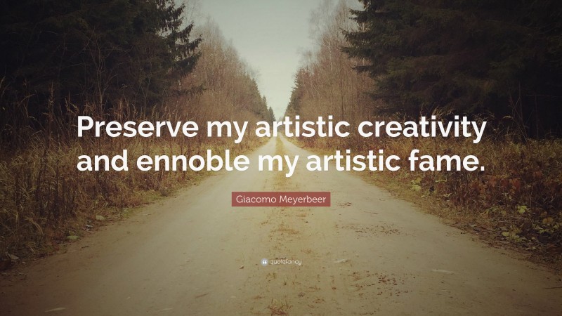 Giacomo Meyerbeer Quote: “Preserve my artistic creativity and ennoble my artistic fame.”